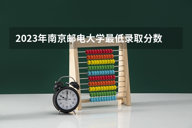2023年南京邮电大学最低录取分数参考 江苏往年录取分数线