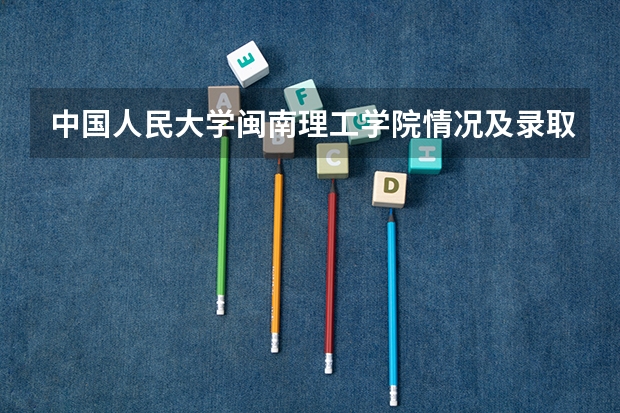 中国人民大学闽南理工学院情况及录取分数对比