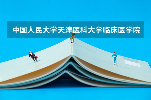 中国人民大学天津医科大学临床医学院情况及录取分数对比