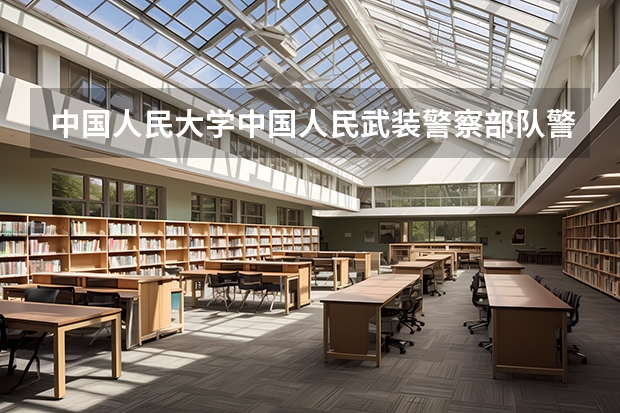 中国人民大学中国人民武装警察部队警官学院情况及录取分数对比