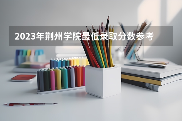 2023年荆州学院最低录取分数参考 湖北往年录取分数线