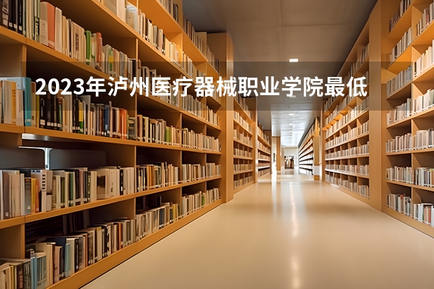 2023年泸州医疗器械职业学院最低录取分数参考 四川往年录取分数线
