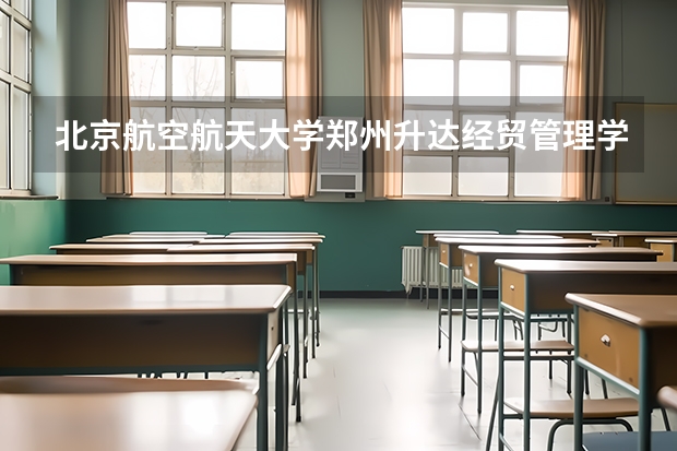 北京航空航天大学郑州升达经贸管理学院情况及录取分数对比
