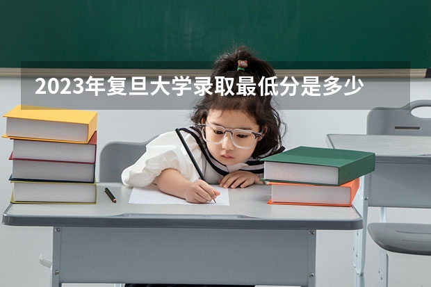 2023年复旦大学录取最低分是多少 复旦大学历年录取参考