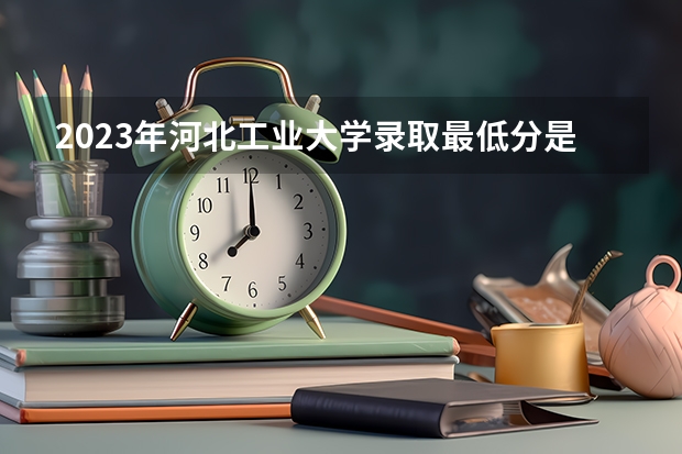 2023年河北工业大学录取最低分是多少 河北工业大学历年录取参考