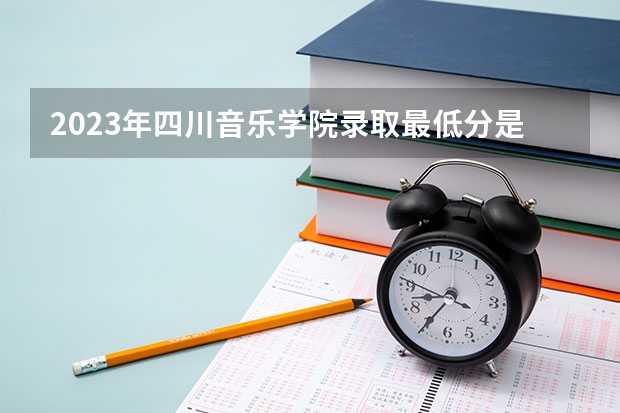 2023年四川音乐学院录取最低分是多少 四川音乐学院历年录取参考