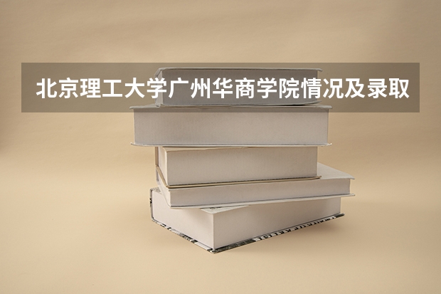 北京理工大学广州华商学院情况及录取分数对比