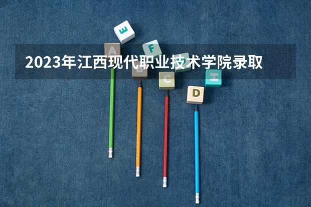 2023年江西现代职业技术学院录取最低分是多少 江西现代职业技术学院历年录取参考
