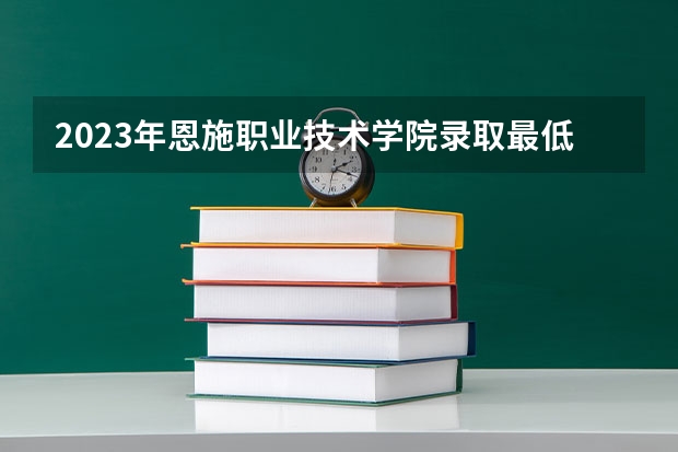 2023年恩施职业技术学院录取最低分是多少 恩施职业技术学院历年录取参考