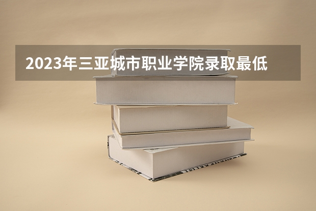 2023年三亚城市职业学院录取最低分是多少 三亚城市职业学院历年录取参考