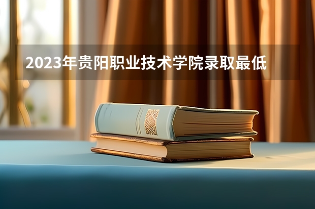 2023年贵阳职业技术学院录取最低分是多少 贵阳职业技术学院历年录取参考