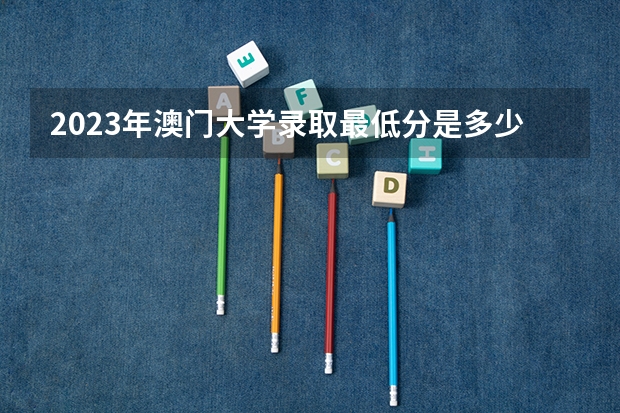 2023年澳门大学录取最低分是多少 澳门大学历年录取参考