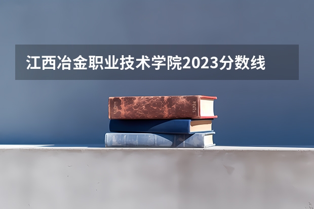 江西冶金职业技术学院2023分数线（2023江西单招学校及分数线）
