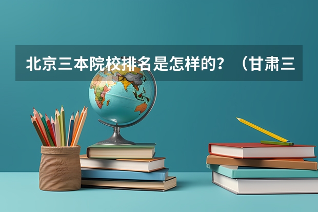 北京三本院校排名是怎样的？（甘肃三本大学排名及分数线）