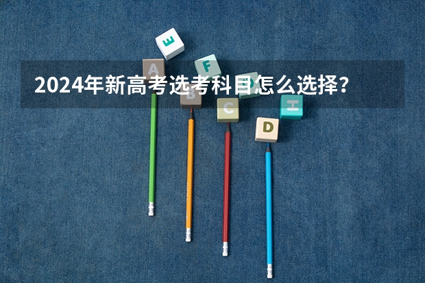 2024年新高考选考科目怎么选择？