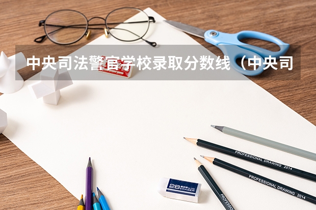 中央司法警官学校录取分数线(中央司法警官学院录取分数线)