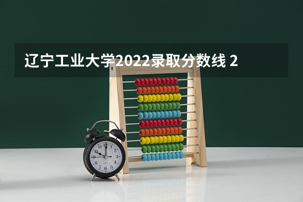 辽宁工业大学2022录取分数线 2023年辽宁专升本辽宁工业大学机械专业分数线 辽宁工业大学录取分数线