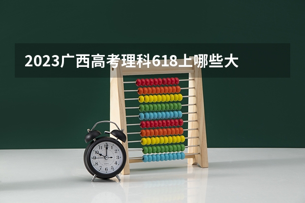 2023广西高考理科618上哪些大学比较好