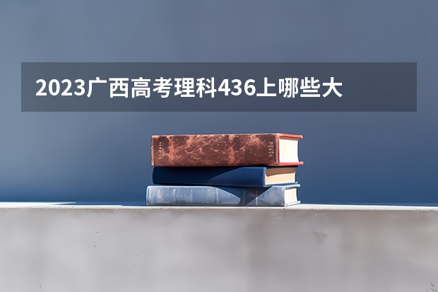 2023广西高考理科436上哪些大学比较好