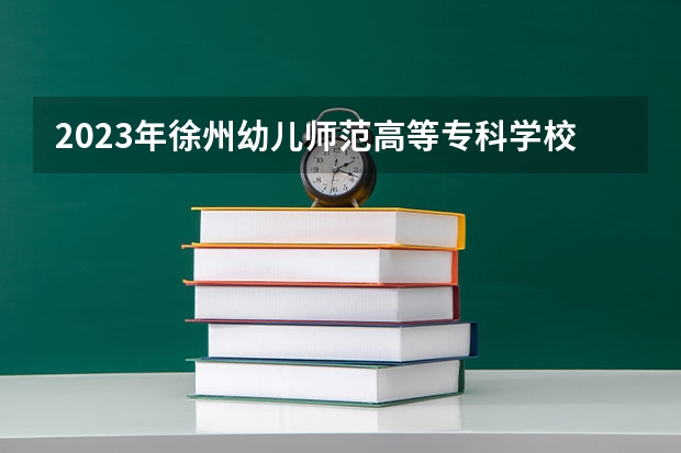 2023年徐州幼儿师范高等专科学校录取最低分是多少 徐州幼儿师范高等专科学校历年录取参考