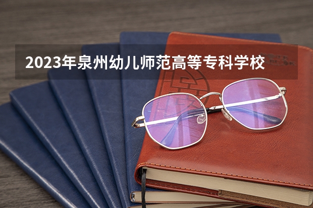 2023年泉州幼儿师范高等专科学校录取最低分是多少 泉州幼儿师范高等专科学校历年录取参考