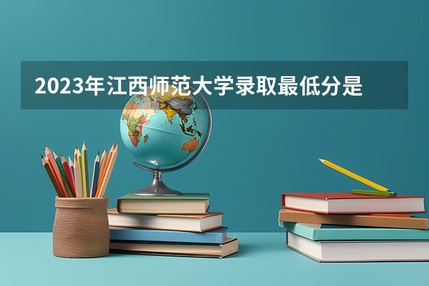 2023年江西师范大学录取最低分是多少 江西师范大学历年录取参考