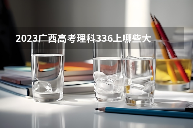 2023广西高考理科336上哪些大学比较好