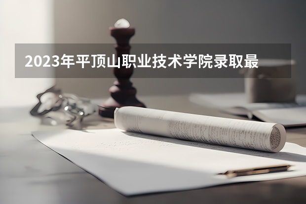 2023年平顶山职业技术学院录取最低分是多少 平顶山职业技术学院历年录取参考