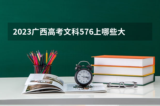 2023广西高考文科576上哪些大学比较好
