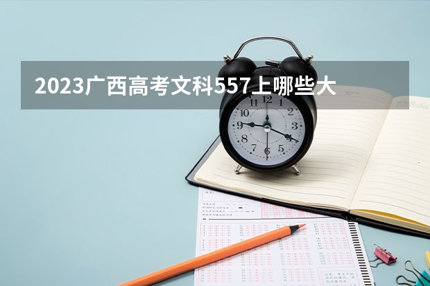 2023广西高考文科557上哪些大学比较好