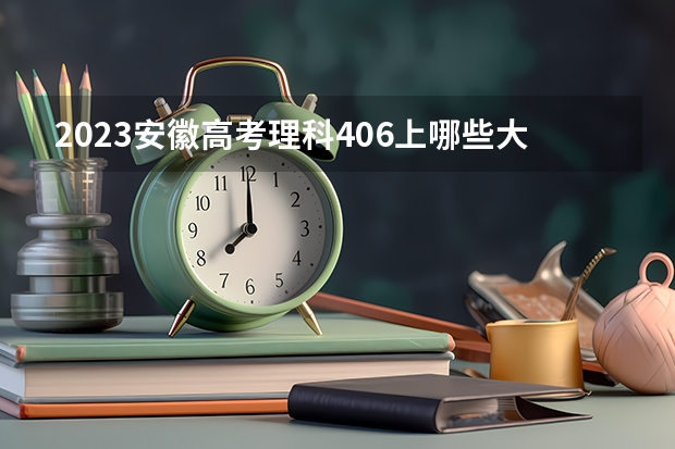 2023安徽高考理科406上哪些大学比较好