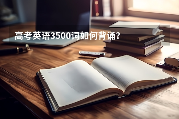 高考英语3500词如何背诵?
