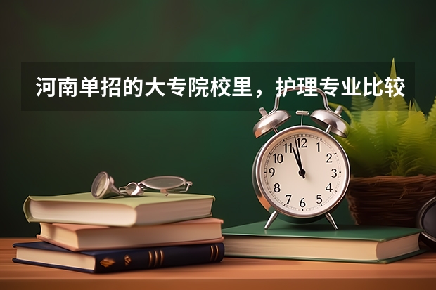 河南单招的大专院校里，护理专业比较好的有哪些？能说说吗？