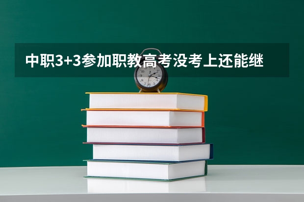中职3+3参加职教高考没考上还能继续上对口学校吗？只有考上本科才能不上对口学校吗？