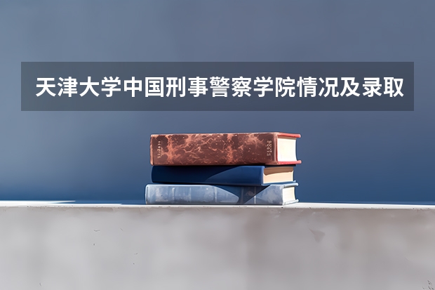 天津大学中国刑事警察学院情况及录取分数对比