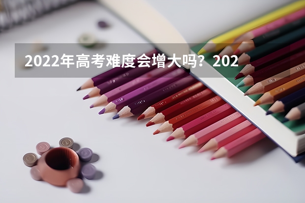 2022年高考难度会增大吗？2022为什么被称为高考最难年？
