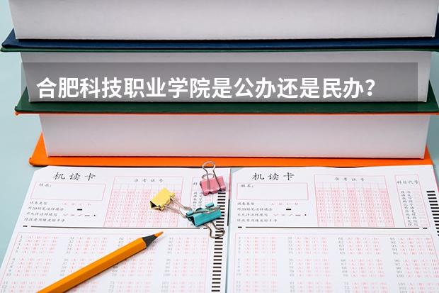 合肥科技职业学院是公办还是民办？ 单招的学校是公办还是民办？ 合肥工贸学校是公办还是民办
