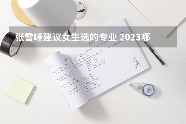 张雪峰建议女生选的专业 2023哪些专业吃香