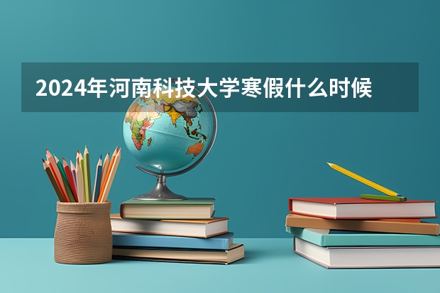 2024年河南科技大学寒假什么时候开始放