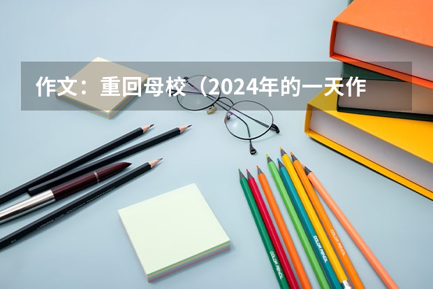 作文:重回母校(2024年的一天作文大全600)