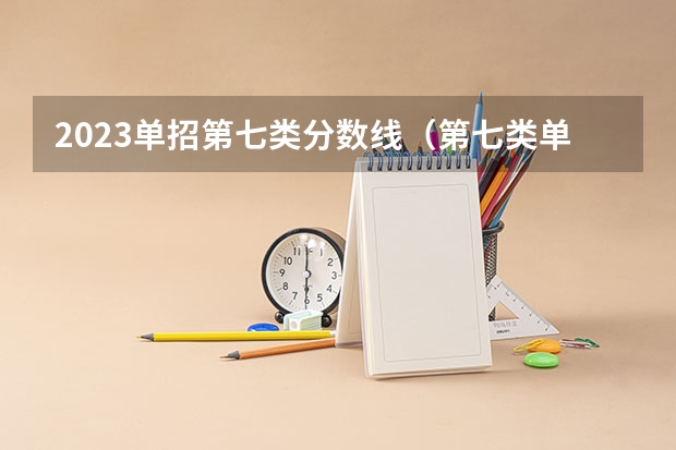 2023单招第七类分数线（第七类单招分数线）