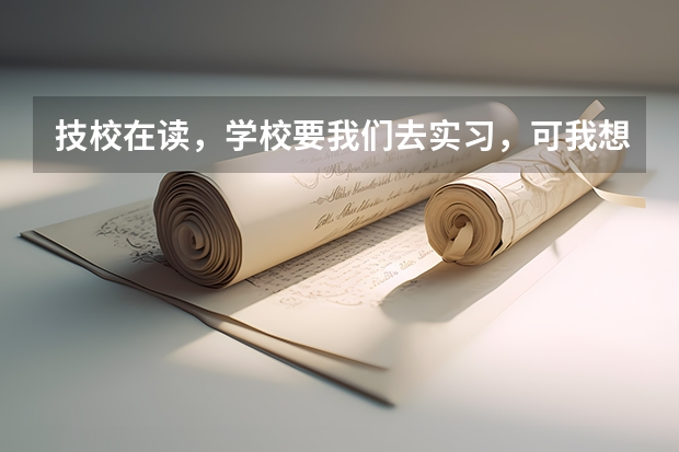 技校在读,学校要我们去实习,可我想去参加高考或者单招,怎么办?