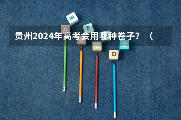 贵州2024年高考会用哪种卷子?(贵州2024年高考使用全国卷还是贵州卷?)