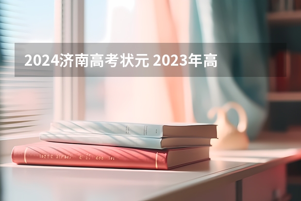 2024济南高考状元 2023年高考山东省文理状元是谁？