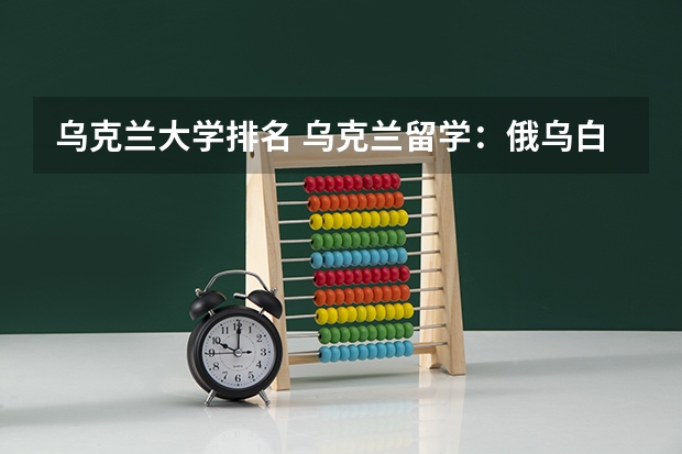乌克兰大学排名 乌克兰留学：俄乌白高校优劣势盘点(3)