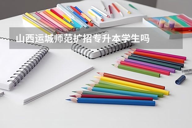 山西运城师范扩招专升本学生吗