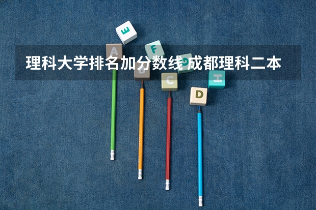 理科大学排名加分数线 成都理科二本大学排名及分数线
