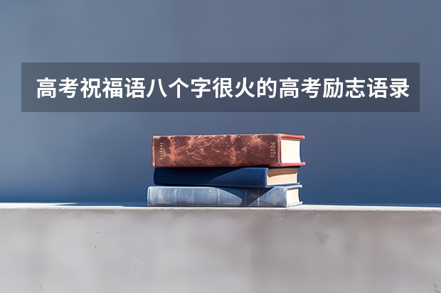 高考祝福语八个字很火的高考励志语录（三篇） 2022高考祝福语简短4字句 预祝高考成功的话
