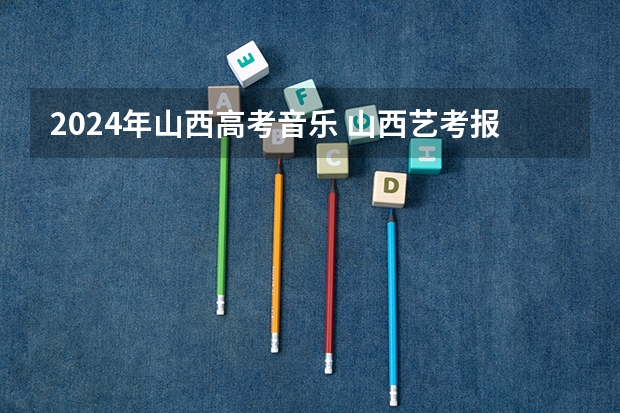 2024年山西高考音乐 山西艺考报名时间2023