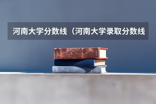 河南大学分数线(河南大学录取分数线(河南大学录取分数线二本))